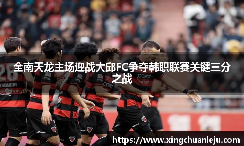 全南天龙主场迎战大邱FC争夺韩职联赛关键三分之战